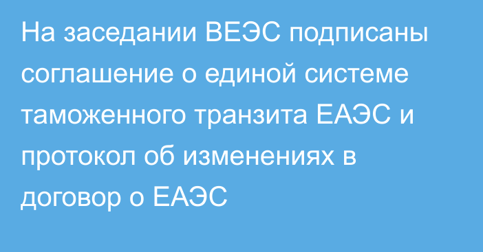 На заседании ВЕЭС подписаны соглашение о единой системе таможенного транзита ЕАЭС и протокол об изменениях в договор о ЕАЭС