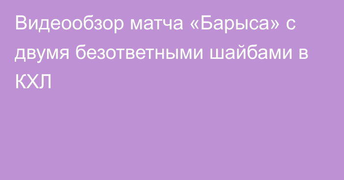 Видеообзор матча «Барыса» с двумя безответными шайбами в КХЛ