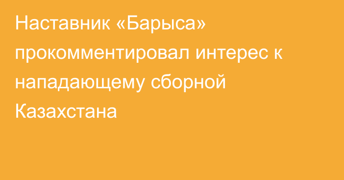 Наставник «Барыса» прокомментировал интерес к нападающему сборной Казахстана