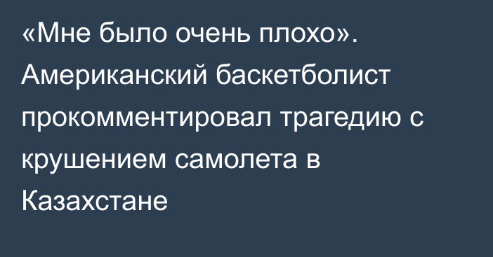 «Мне было очень плохо». Американский баскетболист прокомментировал трагедию с крушением самолета в Казахстане