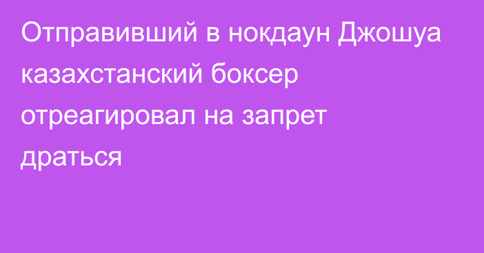 Отправивший в нокдаун Джошуа казахстанский боксер отреагировал на запрет драться