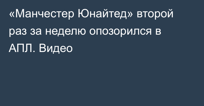 «Манчестер Юнайтед» второй раз за неделю опозорился в АПЛ. Видео