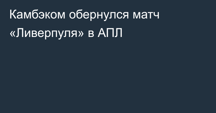 Камбэком обернулся матч «Ливерпуля» в АПЛ