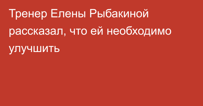 Тренер Елены Рыбакиной рассказал, что ей необходимо улучшить