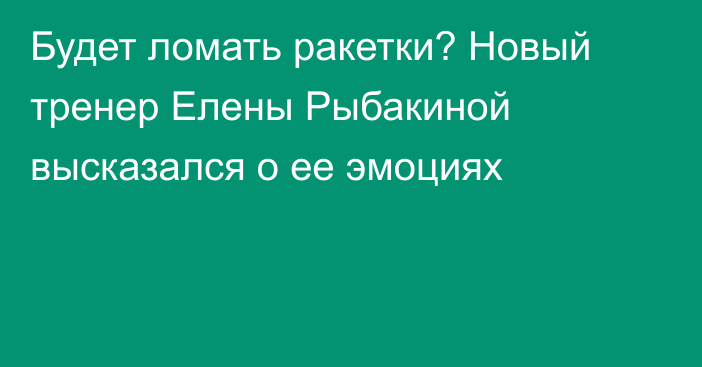 Будет ломать ракетки? Новый тренер Елены Рыбакиной высказался о ее эмоциях