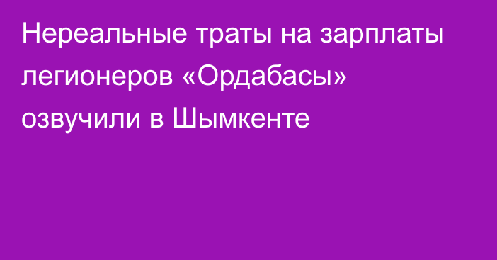 Нереальные траты на зарплаты легионеров «Ордабасы» озвучили в Шымкенте