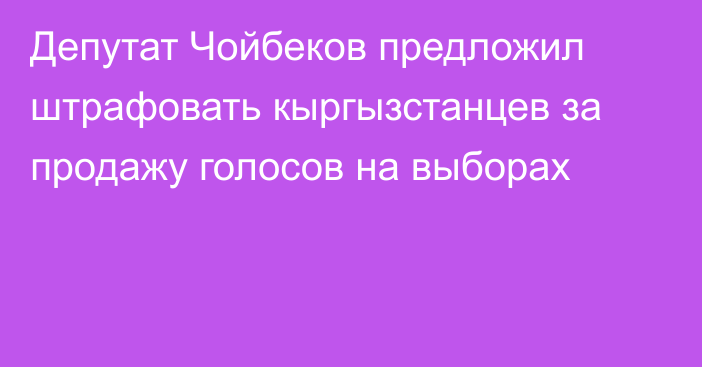 Депутат Чойбеков предложил штрафовать кыргызстанцев за продажу голосов на выборах