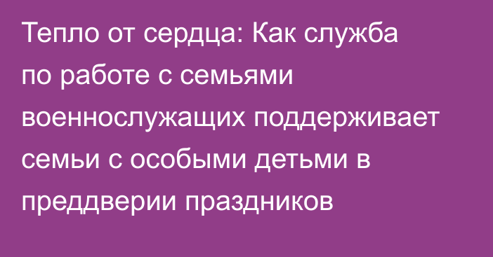 Тепло от сердца: Как служба по работе с семьями военнослужащих поддерживает семьи с особыми детьми в преддверии праздников