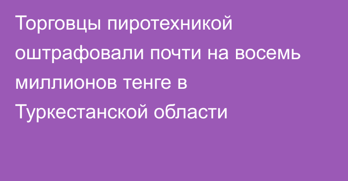 Торговцы пиротехникой оштрафовали почти на восемь миллионов тенге в Туркестанской области