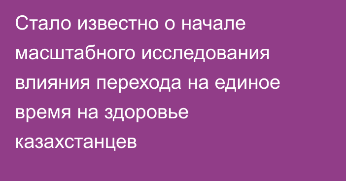 Стало известно о начале масштабного исследования влияния перехода на единое время на здоровье казахстанцев