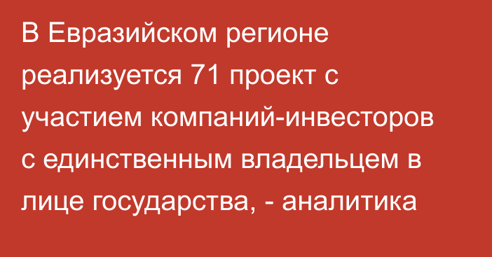 В Евразийском регионе реализуется 71 проект с участием компаний-инвесторов с единственным владельцем в лице государства, - аналитика