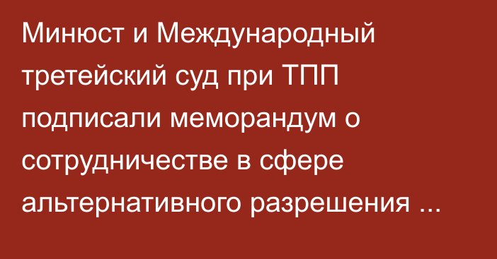 Минюст и Международный третейский суд при ТПП подписали меморандум о сотрудничестве в сфере альтернативного разрешения споров