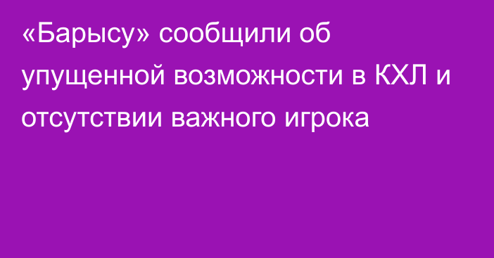 «Барысу» сообщили об упущенной возможности в КХЛ и отсутствии важного игрока