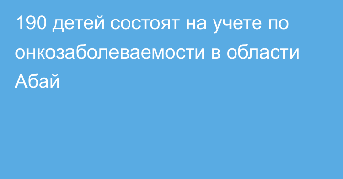 190 детей состоят на учете по онкозаболеваемости в области Абай