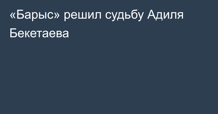 «Барыс» решил судьбу Адиля Бекетаева