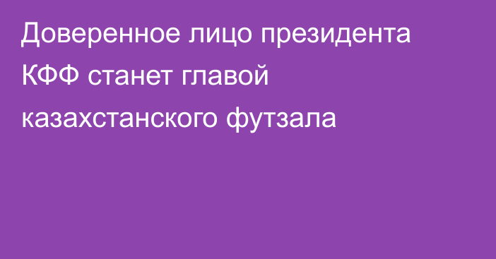 Доверенное лицо президента КФФ станет главой казахстанского футзала