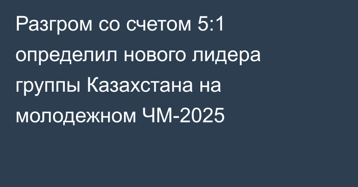 Разгром со счетом 5:1 определил нового лидера группы Казахстана на молодежном ЧМ-2025