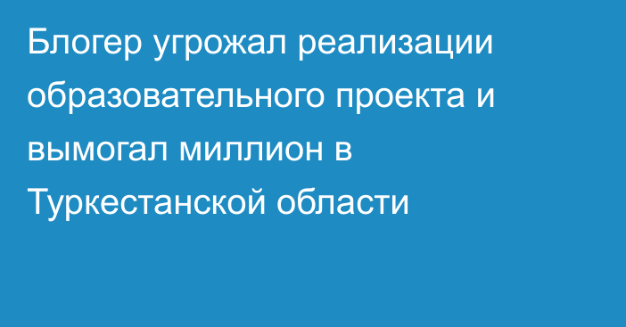 Блогер угрожал реализации образовательного проекта и вымогал миллион в Туркестанской области