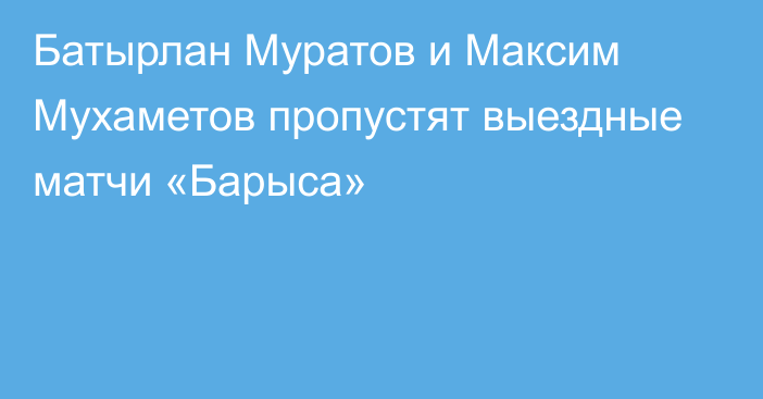 Батырлан Муратов и Максим Мухаметов пропустят выездные матчи «Барыса»