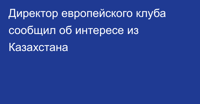 Директор европейского клуба сообщил об интересе из Казахстана