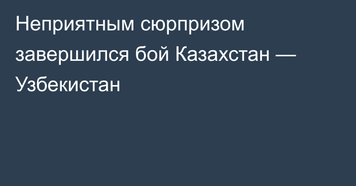 Неприятным сюрпризом завершился бой Казахстан — Узбекистан