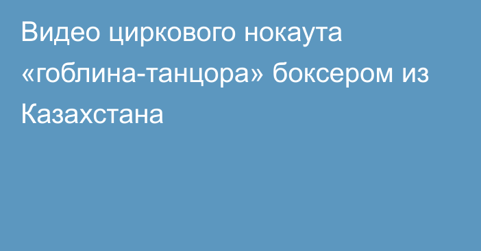 Видео циркового нокаута «гоблина-танцора» боксером из Казахстана