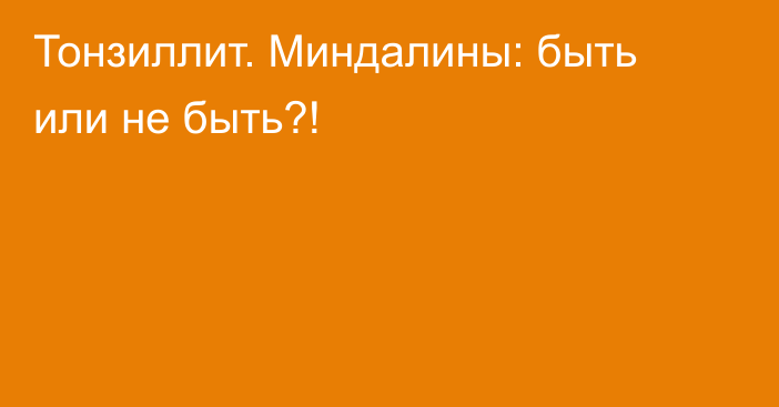 Тонзиллит. Миндалины: быть или не быть?!