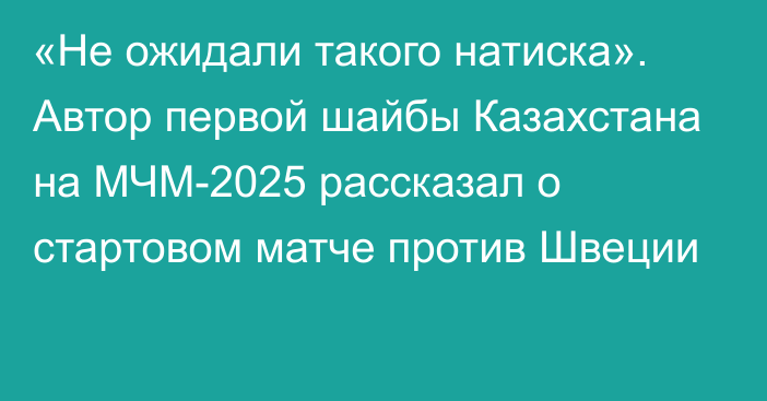 «Не ожидали такого натиска». Автор первой шайбы Казахстана на МЧМ-2025 рассказал о стартовом матче против Швеции