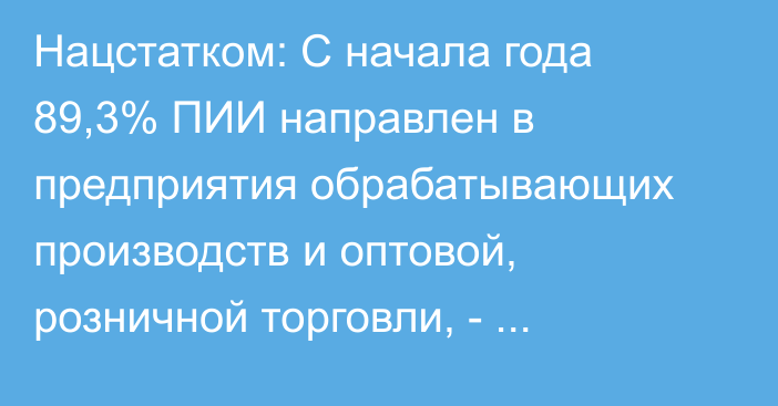 Нацстатком: С начала года 89,3% ПИИ направлен в предприятия обрабатывающих производств и оптовой, розничной торговли, - Нацстатком