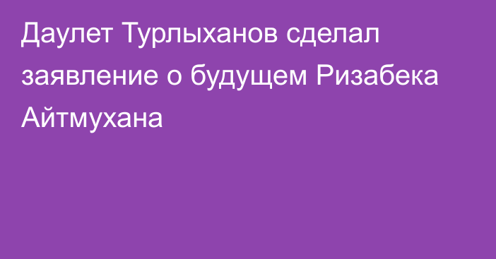 Даулет Турлыханов сделал заявление о будущем Ризабека Айтмухана