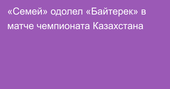 «Семей» одолел «Байтерек» в матче чемпионата Казахстана