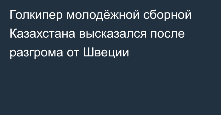 Голкипер молодёжной сборной Казахстана высказался после разгрома от Швеции