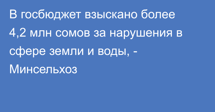 В госбюджет взыскано более 4,2 млн сомов за нарушения в сфере земли и воды, - Минсельхоз