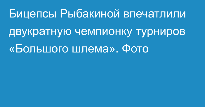 Бицепсы Рыбакиной впечатлили двукратную чемпионку турниров «Большого шлема». Фото