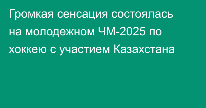 Громкая сенсация состоялась на молодежном ЧМ-2025 по хоккею с участием Казахстана