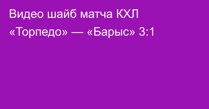 Видео шайб матча КХЛ «Торпедо» — «Барыс» 3:1