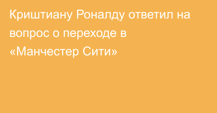 Криштиану Роналду ответил на вопрос о переходе в «Манчестер Сити»