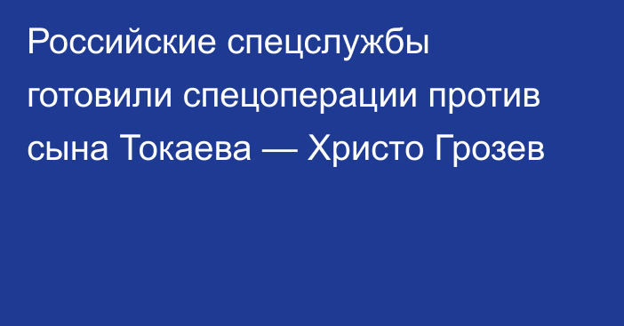 Российские спецслужбы готовили спецоперации против сына Токаева — Христо Грозев