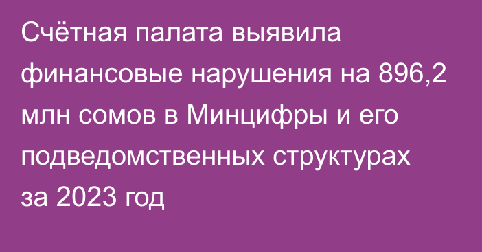 Счётная палата выявила финансовые нарушения на 896,2 млн сомов в Минцифры и его подведомственных структурах за 2023 год