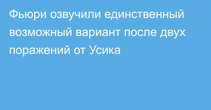 Фьюри озвучили единственный возможный вариант после двух поражений от Усика