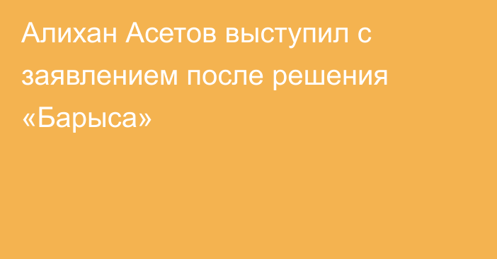 Алихан Асетов выступил с заявлением после решения «Барыса»