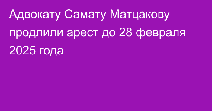 Адвокату Самату Матцакову продлили арест до 28 февраля 2025 года