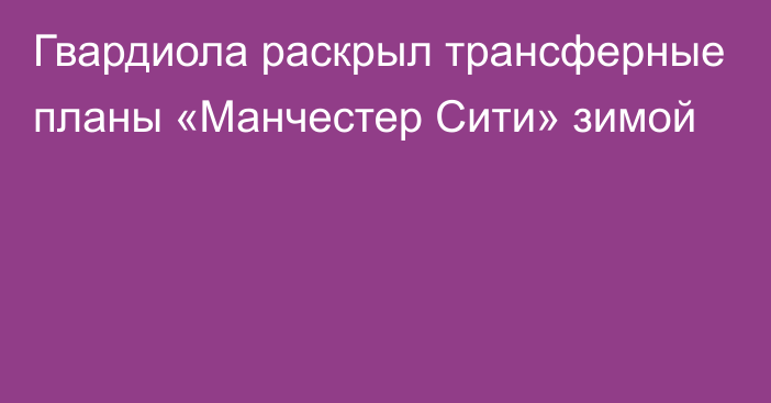 Гвардиола раскрыл трансферные планы «Манчестер Сити» зимой