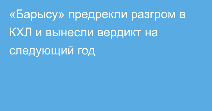 «Барысу» предрекли разгром в КХЛ и вынесли вердикт на следующий год