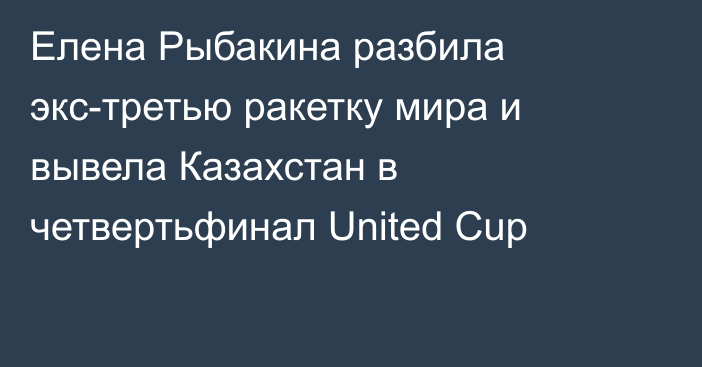 Елена Рыбакина разбила экс-третью ракетку мира и вывела Казахстан в четвертьфинал United Cup