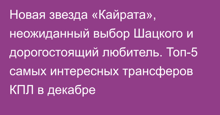 Новая звезда «Кайрата», неожиданный выбор Шацкого и дорогостоящий любитель. Топ-5 самых интересных трансферов КПЛ в декабре