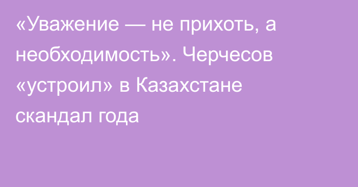 «Уважение — не прихоть, а необходимость». Черчесов «устроил» в Казахстане скандал года