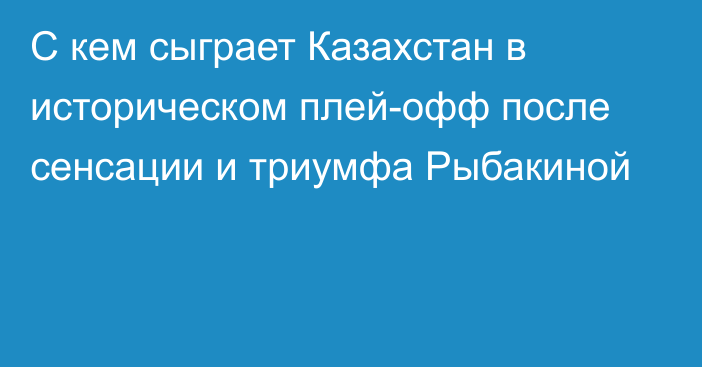 С кем сыграет Казахстан в историческом плей-офф после сенсации и триумфа Рыбакиной