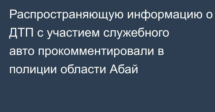 Распространяющую информацию о ДТП с участием служебного авто прокомментировали в полиции области Абай