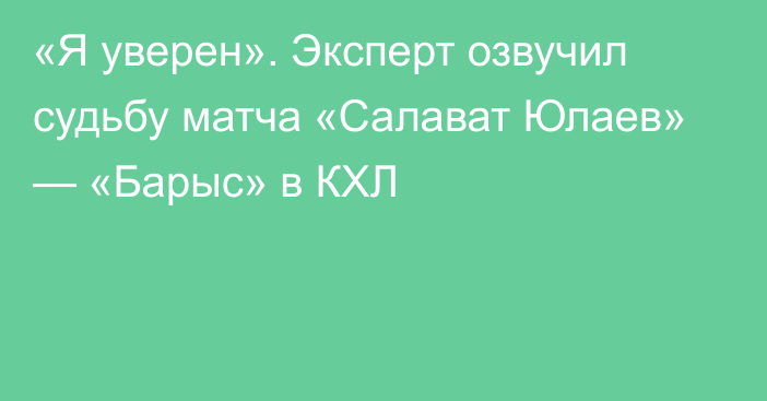 «Я уверен». Эксперт озвучил судьбу матча «Салават Юлаев» — «Барыс» в КХЛ